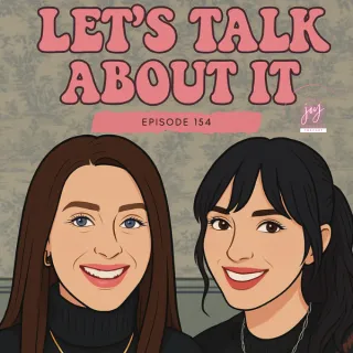 Episode 154 - LET'S TALK ABOUT IT with Joy + Kimberly