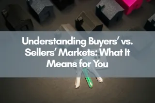 Understanding Buyers’ vs. Sellers’ Markets: What It Means for You