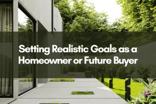 Setting Realistic Goals as a Homeowner or Future Buyer