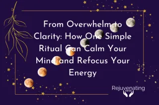 From Overwhelm to Clarity: How One Simple Ritual Can Calm Your Mind and Refocus Your Energy