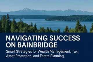 Navigating Success on Bainbridge: Smart Strategies for Wealth Management, Tax, Asset Protection, and Estate Planning