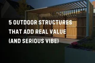 5 Outdoor Structures That Add Real Value (and Serious Vibe)