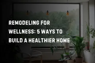 Remodeling for Wellness: 5 Ways to Build a Healthier Home