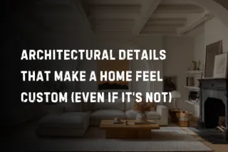 Architectural Details That Make a Home Feel Custom (Even If It’s Not)