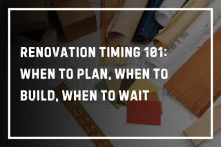 Renovation Timing 101: When to Plan, When to Build, When to Wait