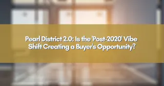 Pearl District 2.0: Is the 'Post-2020' Vibe Shift Creating a Buyer's Opportunity?