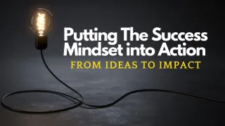 Putting The Success Mindset Into Action: From Ideas to Impact