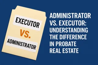Administrator vs. Executor: Key Differences in California Probate Real Estate