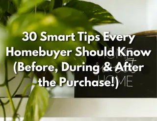 30 Smart Tips Every Homebuyer Should Know (Before, During & After the Purchase!)