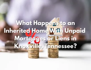 What Happens to an Inherited Home With Unpaid Mortgages or Liens in Knoxville, Tennessee?