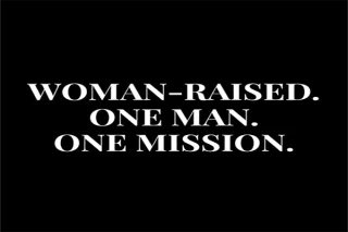 Woman-Raised. One Man. One Mission.