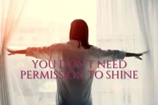 You Don’t Need Permission to Shine: A Reminder on Confidence, Courage & Self-Leadership