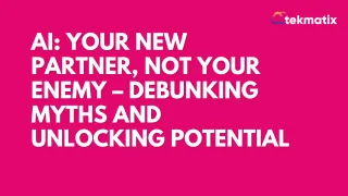 AI: Your New Partner, Not Your Enemy – Debunking Myths and Unlocking Potential