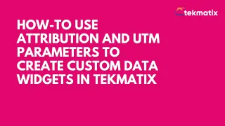 How-To Use Attribution and UTM Parameters to Create Custom Data Widgets in Tekmatix