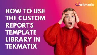 How To Use the Custom Reports Template Library in Tekmatix