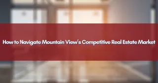 How to Navigate Mountain View’s Competitive Real Estate Market