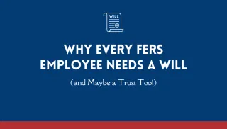 Why Every FERS Employee Needs a Will (and Maybe a Trust Too!)

