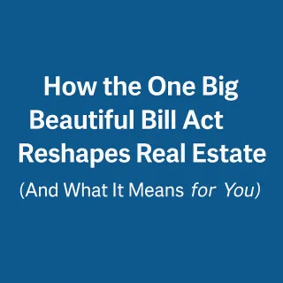 How the One Big Beautiful Bill Act Reshapes Real Estate (And What It Means for You)
