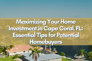 Maximizing Your Home Investment in Cape Coral, FL: Essential Tips for Potential Homebuyers