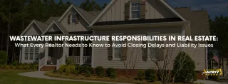 Wastewater Infrastructure Responsibilities in Real Estate: What Every Realtor Needs to Know to Avoid Closing Delays and Liability Issues