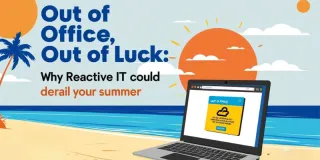 Out of Office, Out of Luck: Why Reactive IT Could Derail Your Summer