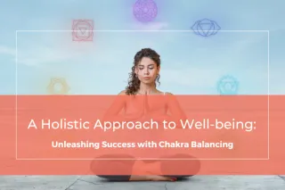 A Holistic Approach to Well-being: Unleashing Success with Chakra Balancing