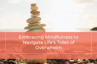 Embracing Mindfulness to Navigate Life's Tides of Overwhelm