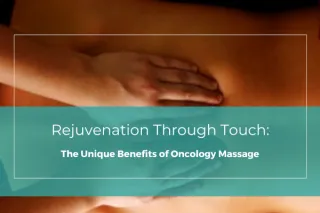 Rejuvenation Through Touch: The Unique Benefits of Oncology Massage