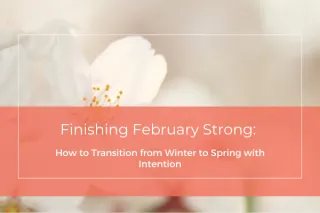 Finishing February Strong: How to Transition from Winter to Spring with Intention