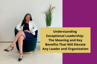 Understanding Exceptional Leadership: The Meaning and Key Benefits that will Elevate Any Leader and Organization
