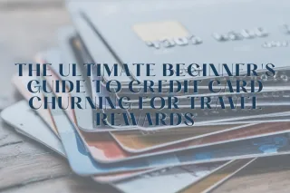 The Ultimate Beginner's Guide to Credit Card Churning for Travel Rewards
