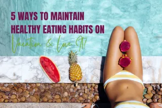 5 Ways to Maintain Healthy Eating Habits on Vacation & Love It!