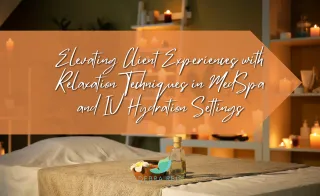 Elevating Client Experiences with Relaxation Techniques in MedSpa & IV Hydration Settings
