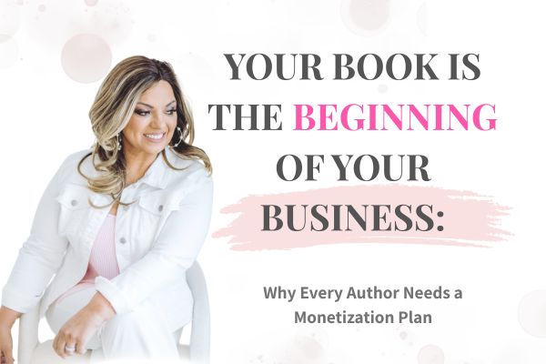 Your Book Is the Beginning of Your Business: Why Every Author Needs a Monetization Plan