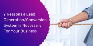 7 Reasons a Lead Generation/Conversion System Is Necessary For Your Business