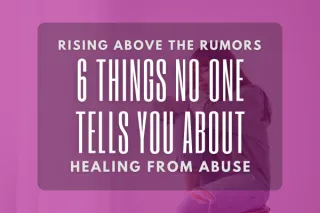 Rising Above the Rumors: 6 Things No One Tells You About Healing From Abuse 
