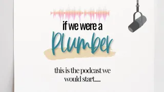 If We Were a Plumber, We Would Start A Podcast and It Would Look Like this…..
