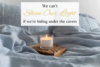 We can’t shine our light if we’re hiding under the covers