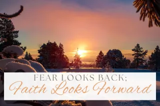 Fear looks back; faith looks forward