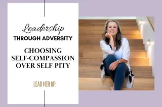 Leadership Through Adversity: Choosing Self-Compassion Over Self-Pity