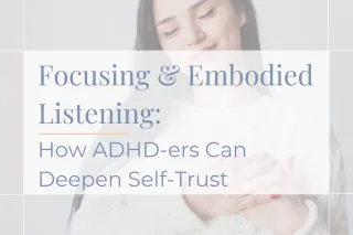 Focusing & Embodied Listening: How ADHD-ers Can Deepen Self-Trust