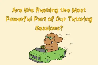 Are We Rushing the Most Powerful Part of Our Tutoring Sessions?