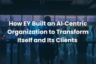 How EY Built an AI‑Centric Organization to Transform Itself and Its Clients 