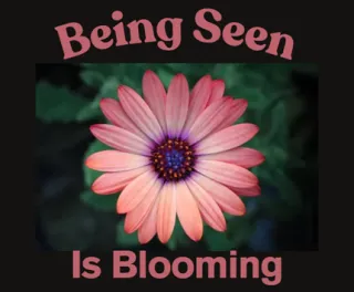 Being Seen is Blooming