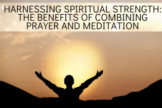 Harnessing Spiritual Strength: The Benefits of Combining Prayer and Meditation