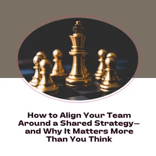 How to Align Your Team Around a Shared Strategy - and Why It Matters More Than You Think