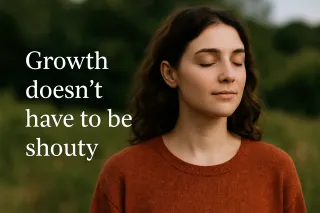 Growth Doesn’t Have to Be Shouty