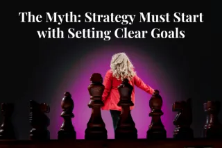 The Myth: Strategy Must Start with Setting Clear Goals