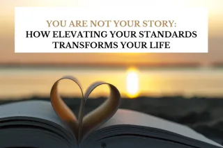 YOU ARE NOT YOUR STORY: HOW ELEVATING YOUR STANDARDS TRANSFORMS YOUR LIFE