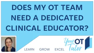 DOES MY OT TEAM NEED A DEDICATED CLINICAL EDUCATOR? 